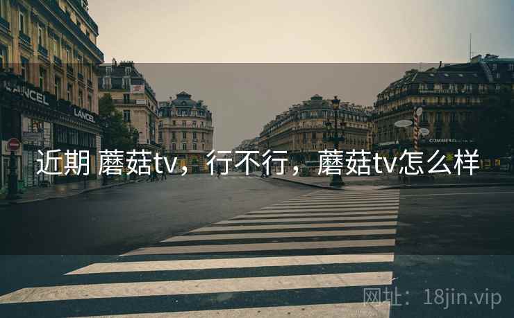 近期 蘑菇tv，行不行，蘑菇tv怎么样  第1张