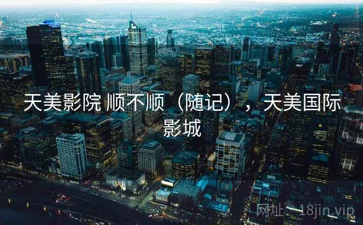 天美影院 顺不顺（随记），天美国际影城  第2张
