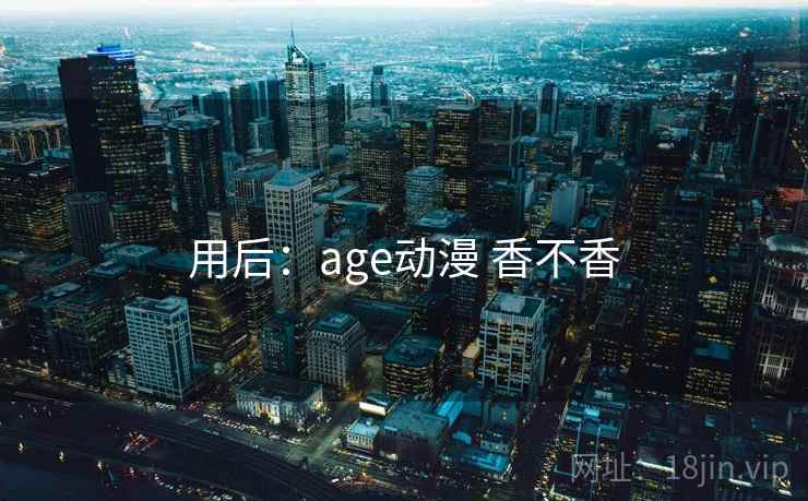用后：age动漫 香不香  第2张