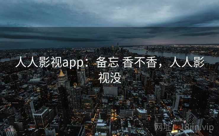 人人影视app：备忘 香不香，人人影视没  第1张