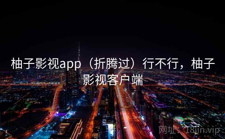 柚子影视app（折腾过）行不行，柚子影视客户端  第2张