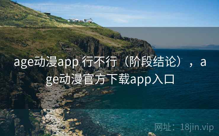age动漫app 行不行（阶段结论），age动漫官方下载app入口  第1张