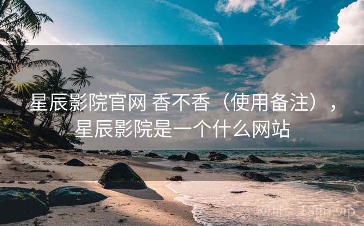 星辰影院官网 香不香（使用备注），星辰影院是一个什么网站  第2张
