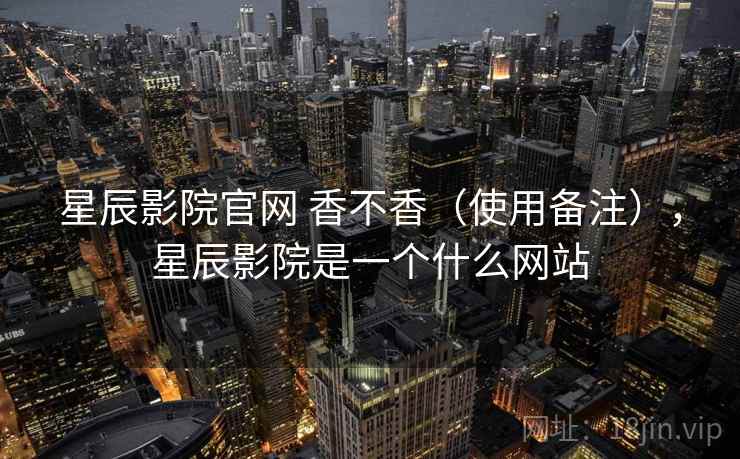 星辰影院官网 香不香（使用备注），星辰影院是一个什么网站  第1张
