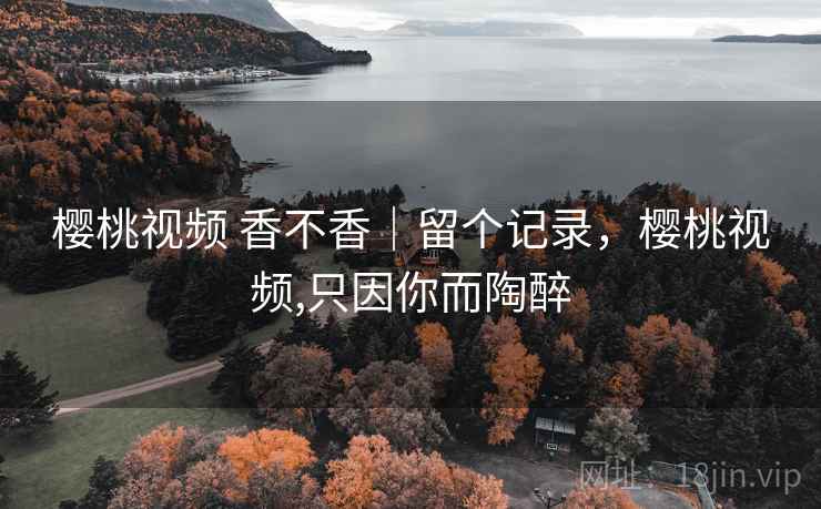 樱桃视频 香不香｜留个记录，樱桃视频,只因你而陶醉  第1张