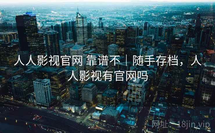 人人影视官网 靠谱不｜随手存档，人人影视有官网吗  第1张