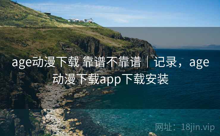 age动漫下载 靠谱不靠谱｜记录，age动漫下载app下载安装  第1张