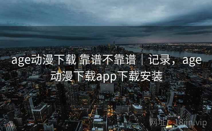 age动漫下载 靠谱不靠谱｜记录，age动漫下载app下载安装  第2张