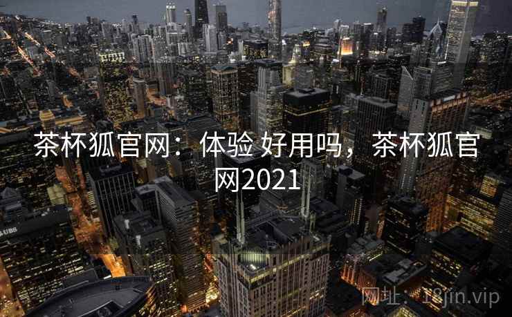茶杯狐官网：体验 好用吗，茶杯狐官网2021  第1张