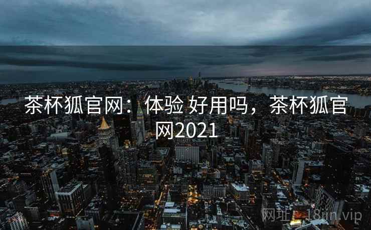 茶杯狐官网：体验 好用吗，茶杯狐官网2021  第2张