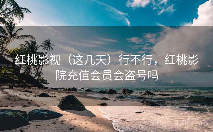 红桃影视（这几天）行不行，红桃影院充值会员会盗号吗  第2张