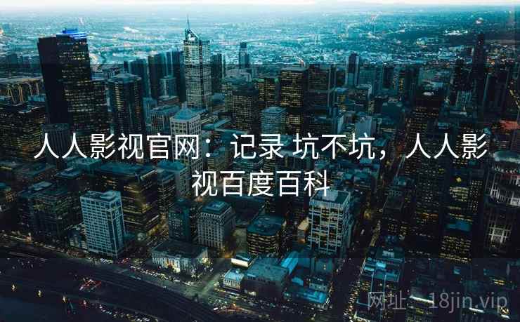 人人影视官网：记录 坑不坑，人人影视百度百科  第1张
