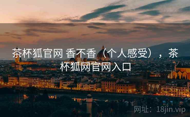 茶杯狐官网 香不香（个人感受），茶杯狐网官网入口  第1张