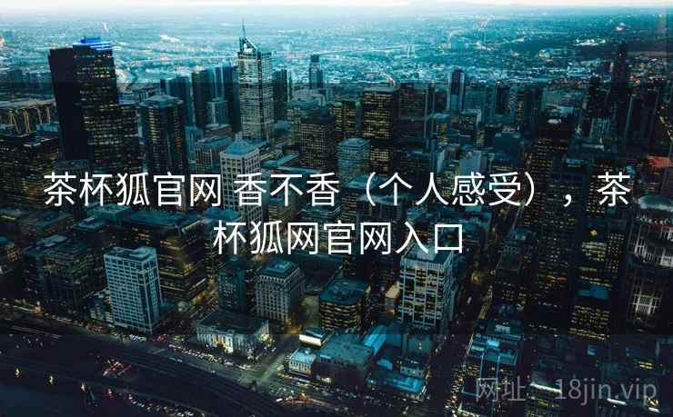 茶杯狐官网 香不香（个人感受），茶杯狐网官网入口  第2张