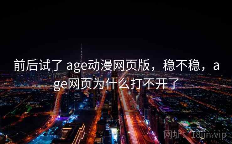 前后试了 age动漫网页版，稳不稳，age网页为什么打不开了  第1张