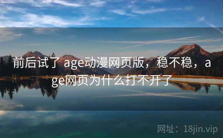 前后试了 age动漫网页版，稳不稳，age网页为什么打不开了  第2张