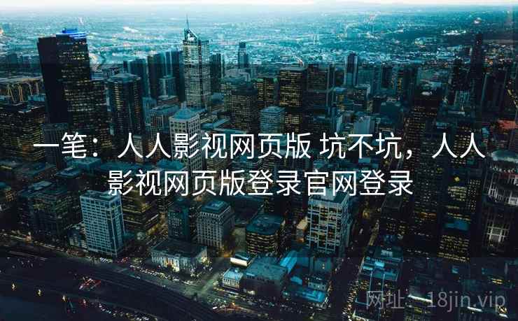 一笔：人人影视网页版 坑不坑，人人影视网页版登录官网登录  第1张