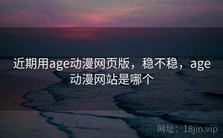 近期用age动漫网页版,稳不稳,age动漫网站是哪个 第1张 近期用age动漫网页版,稳不稳,age动漫网站是哪个 第1张