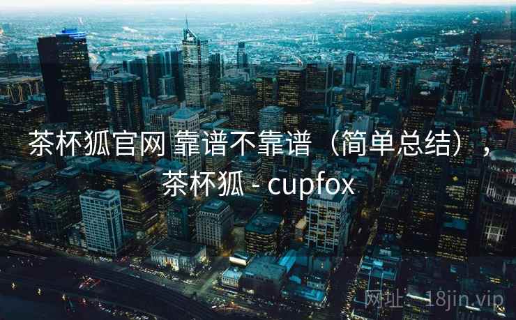 茶杯狐官网 靠谱不靠谱(简单总结),茶杯狐 - cupfox 第2张 茶杯狐官网 靠谱不靠谱(简单总结),茶杯狐 - cupfox 第2张