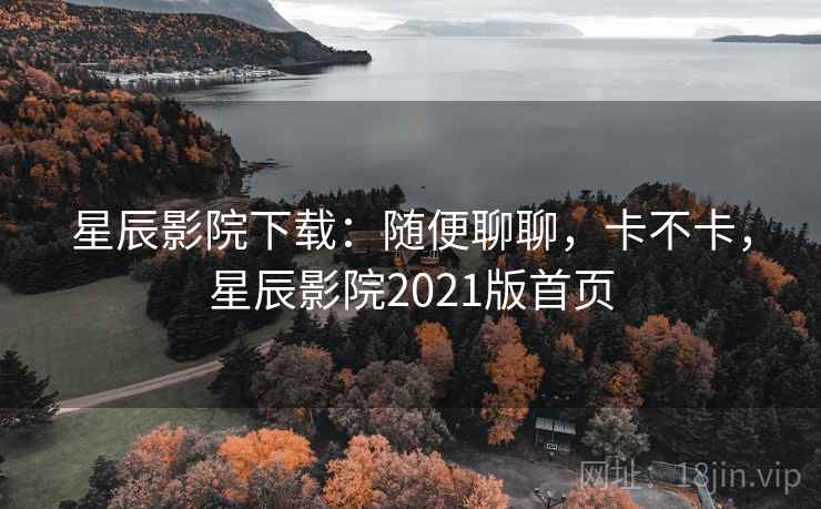 星辰影院下载：随便聊聊，卡不卡，星辰影院2021版首页  第1张
