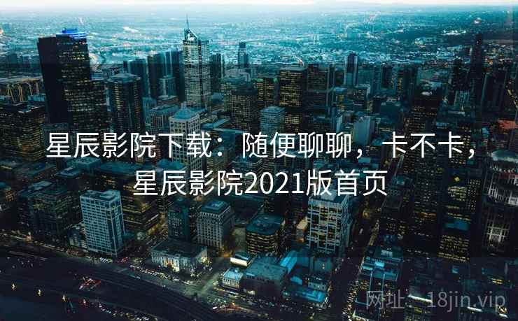 星辰影院下载：随便聊聊，卡不卡，星辰影院2021版首页  第2张