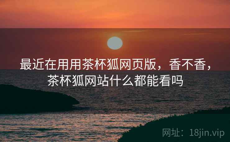 最近在用用茶杯狐网页版,香不香,茶杯狐网站什么都能看吗 第2张 最近在用用茶杯狐网页版,香不香,茶杯狐网站什么都能看吗 第2张