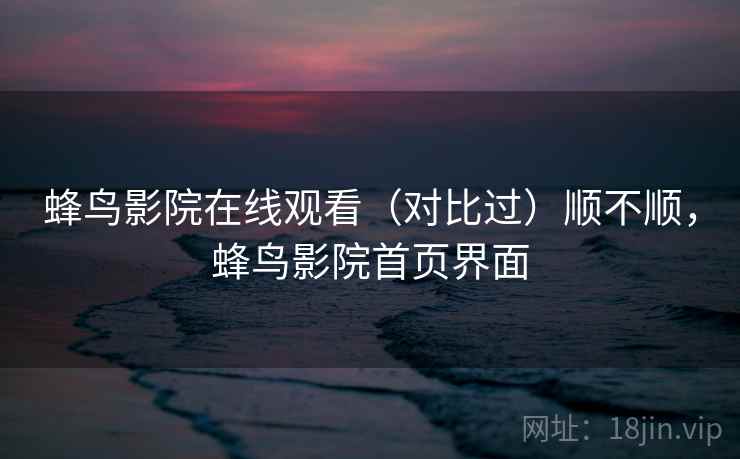 蜂鸟影院在线观看(对比过)顺不顺,蜂鸟影院首页界面 第1张 蜂鸟影院在线观看(对比过)顺不顺,蜂鸟影院首页界面 第1张