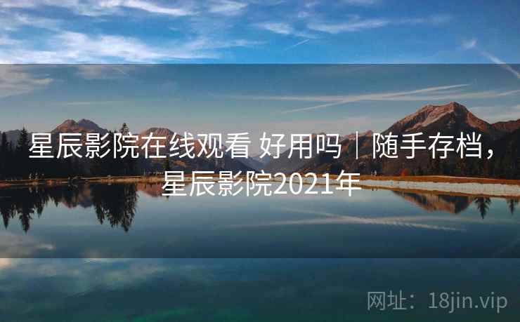 星辰影院在线观看 好用吗｜随手存档，星辰影院2021年  第1张