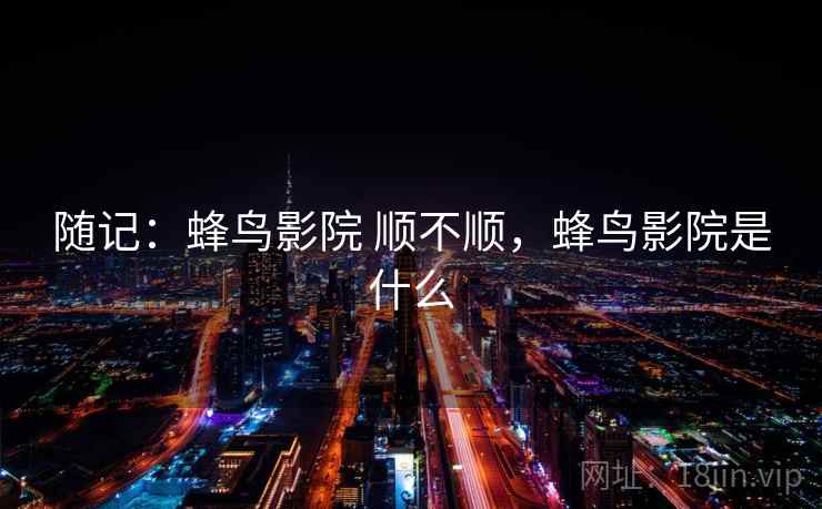 随记:蜂鸟影院 顺不顺,蜂鸟影院是什么 第1张 随记:蜂鸟影院 顺不顺,蜂鸟影院是什么 第1张