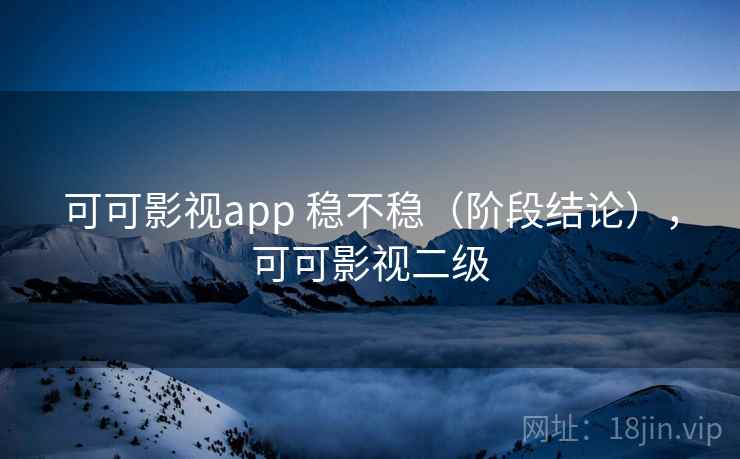 可可影视app 稳不稳（阶段结论），可可影视二级  第1张