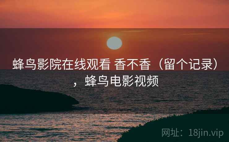 蜂鸟影院在线观看 香不香（留个记录），蜂鸟电影视频  第2张