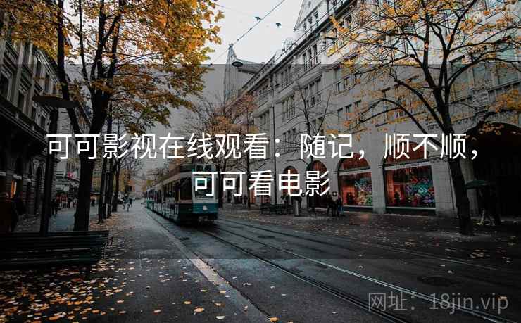 可可影视在线观看：随记，顺不顺，可可看电影  第1张