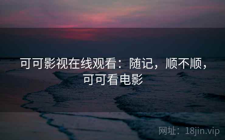 可可影视在线观看：随记，顺不顺，可可看电影  第2张