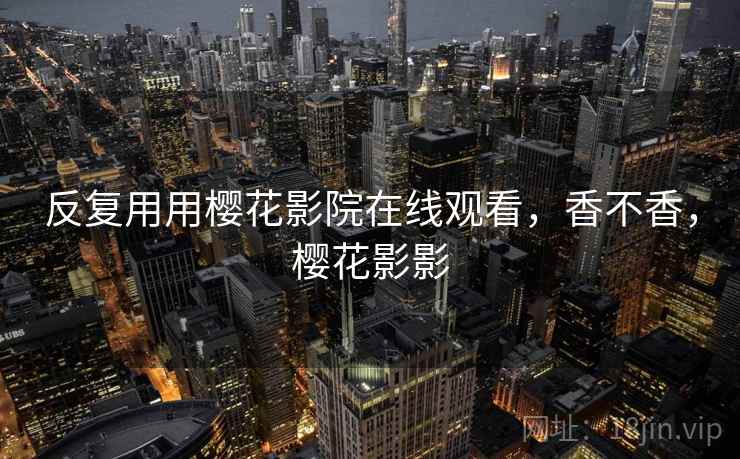 反复用用樱花影院在线观看，香不香，樱花影影  第1张