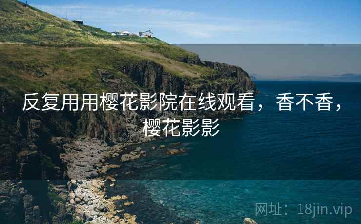 反复用用樱花影院在线观看，香不香，樱花影影  第2张