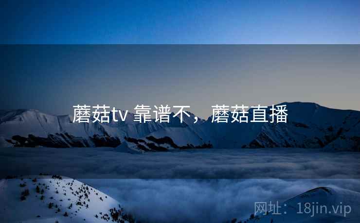 蘑菇tv 靠谱不,蘑菇直播 第2张 蘑菇tv 靠谱不,蘑菇直播 第2张