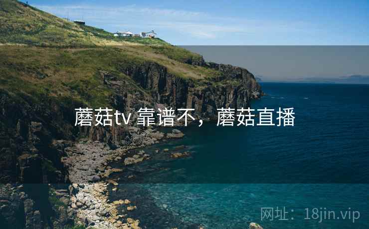 蘑菇tv 靠谱不,蘑菇直播 第1张 蘑菇tv 靠谱不,蘑菇直播 第1张