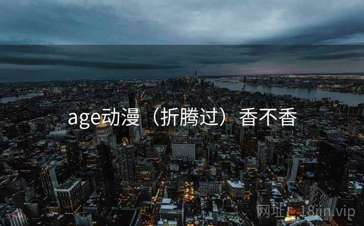 age动漫(折腾过)香不香 第1张 age动漫(折腾过)香不香 第1张