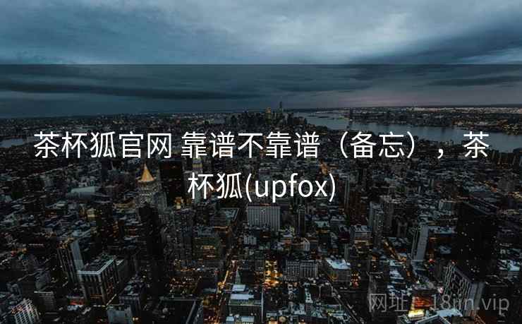 茶杯狐官网 靠谱不靠谱(备忘),茶杯狐(upfox) 第2张 茶杯狐官网 靠谱不靠谱(备忘),茶杯狐(upfox) 第2张