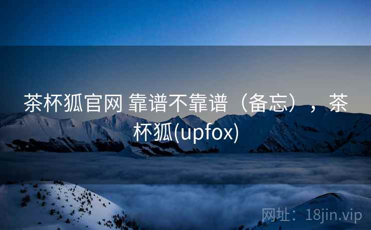 茶杯狐官网 靠谱不靠谱(备忘),茶杯狐(upfox) 第1张 茶杯狐官网 靠谱不靠谱(备忘),茶杯狐(upfox) 第1张