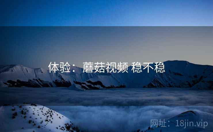 体验：蘑菇视频 稳不稳  第1张