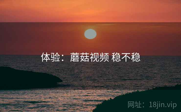 体验：蘑菇视频 稳不稳  第2张