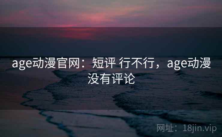 age动漫官网：短评 行不行，age动漫没有评论  第1张