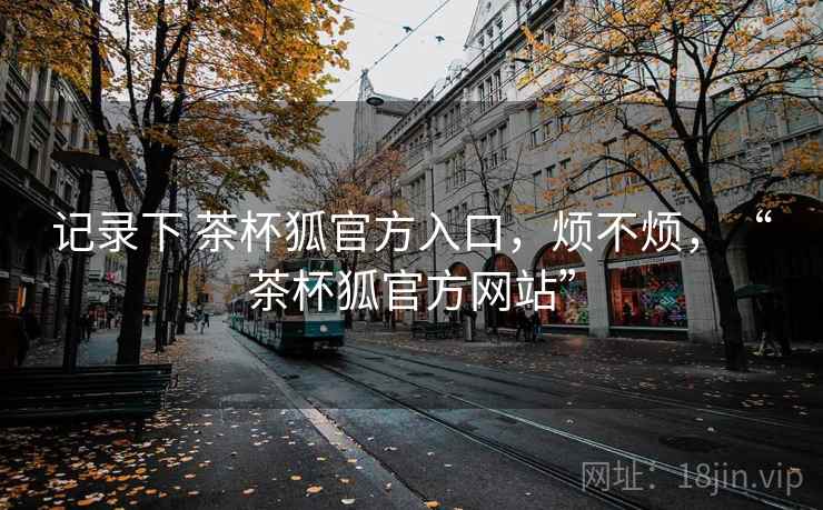 记录下 茶杯狐官方入口,烦不烦,“茶杯狐官方网站” 第2张 记录下 茶杯狐官方入口,烦不烦,“茶杯狐官方网站” 第2张