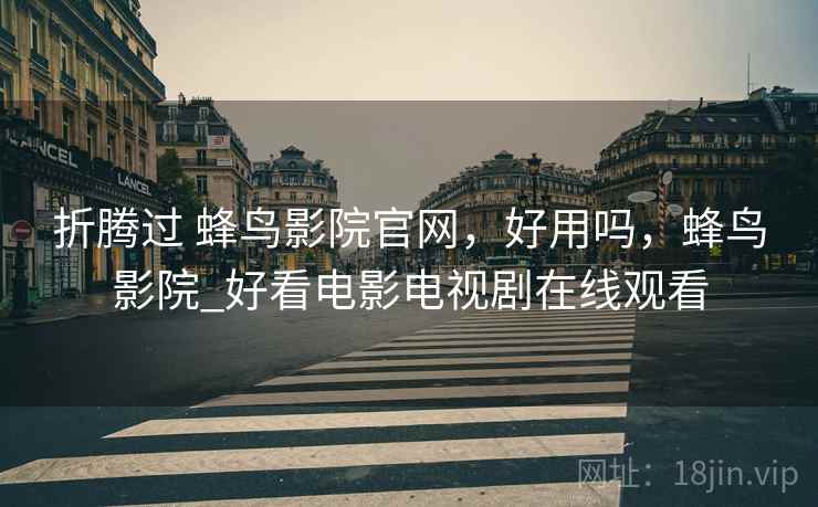 折腾过 蜂鸟影院官网，好用吗，蜂鸟影院_好看电影电视剧在线观看  第1张