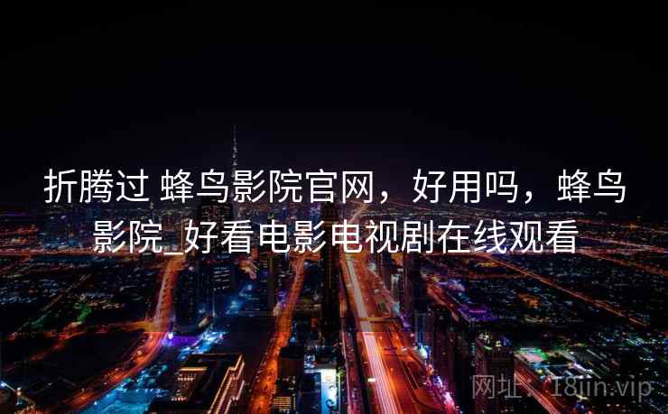 折腾过 蜂鸟影院官网，好用吗，蜂鸟影院_好看电影电视剧在线观看  第2张