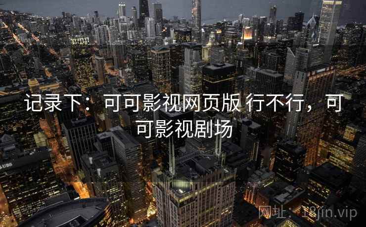 记录下:可可影视网页版 行不行,可可影视剧场 第2张 记录下:可可影视网页版 行不行,可可影视剧场 第2张