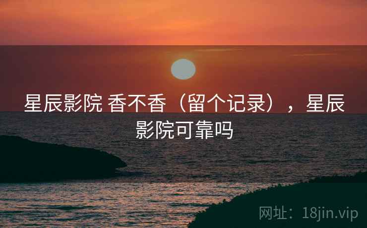 星辰影院 香不香（留个记录），星辰影院可靠吗  第1张