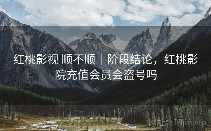 红桃影视 顺不顺|阶段结论,红桃影院充值会员会盗号吗 第2张 红桃影视 顺不顺|阶段结论,红桃影院充值会员会盗号吗 第2张