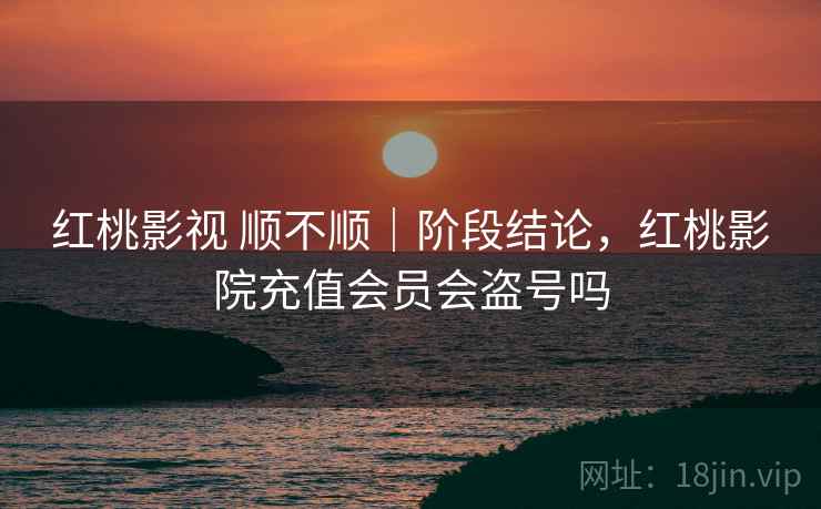 红桃影视 顺不顺|阶段结论,红桃影院充值会员会盗号吗 第1张 红桃影视 顺不顺|阶段结论,红桃影院充值会员会盗号吗 第1张